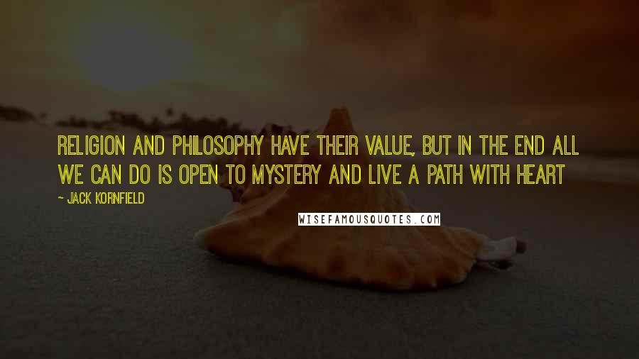 Jack Kornfield Quotes: Religion and philosophy have their value, but in the end all we can do is open to mystery and live a path with heart