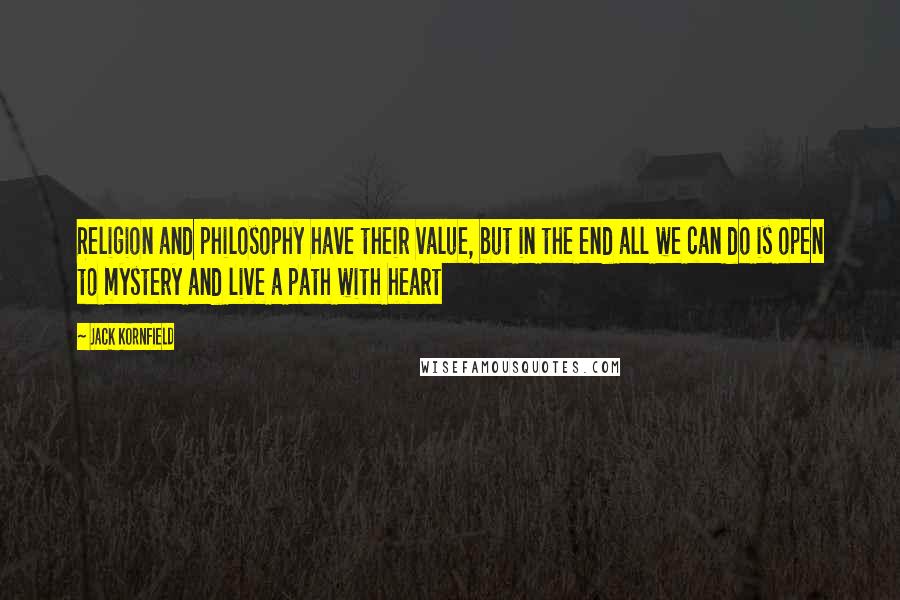 Jack Kornfield Quotes: Religion and philosophy have their value, but in the end all we can do is open to mystery and live a path with heart