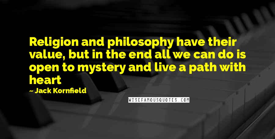 Jack Kornfield Quotes: Religion and philosophy have their value, but in the end all we can do is open to mystery and live a path with heart