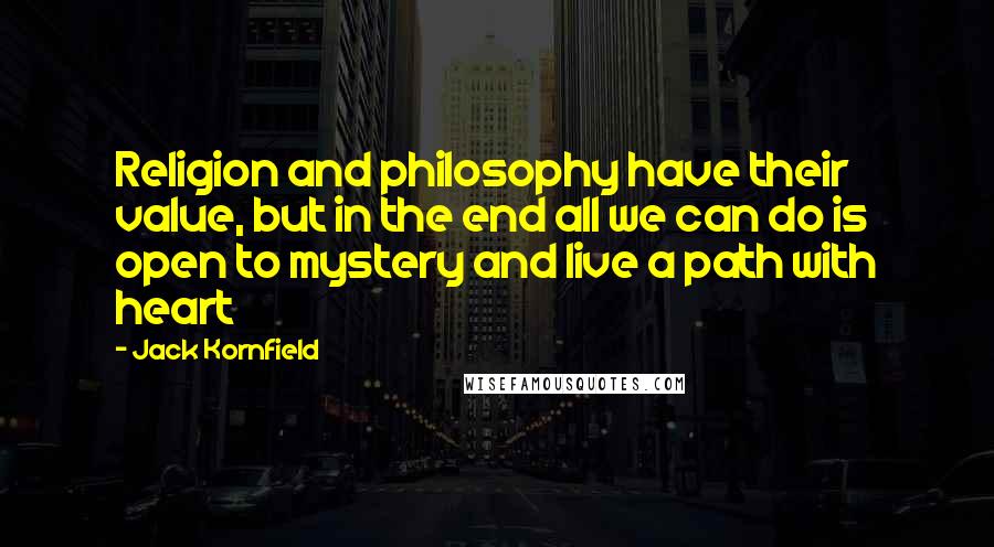 Jack Kornfield Quotes: Religion and philosophy have their value, but in the end all we can do is open to mystery and live a path with heart