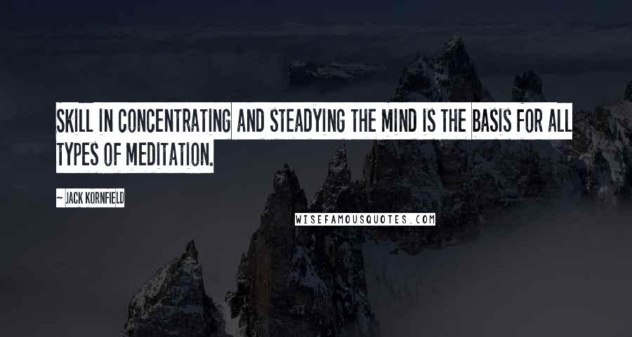 Jack Kornfield Quotes: Skill in concentrating and steadying the mind is the basis for all types of meditation.