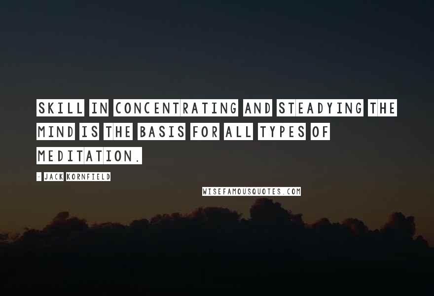 Jack Kornfield Quotes: Skill in concentrating and steadying the mind is the basis for all types of meditation.