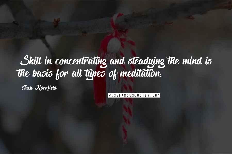 Jack Kornfield Quotes: Skill in concentrating and steadying the mind is the basis for all types of meditation.