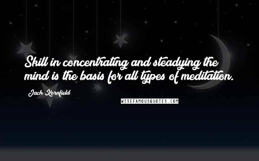 Jack Kornfield Quotes: Skill in concentrating and steadying the mind is the basis for all types of meditation.