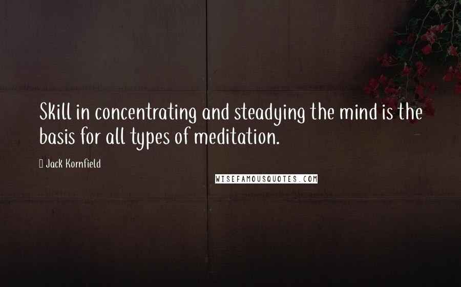 Jack Kornfield Quotes: Skill in concentrating and steadying the mind is the basis for all types of meditation.