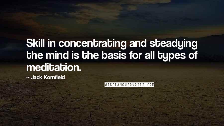 Jack Kornfield Quotes: Skill in concentrating and steadying the mind is the basis for all types of meditation.