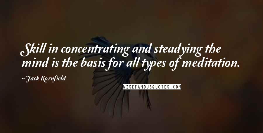 Jack Kornfield Quotes: Skill in concentrating and steadying the mind is the basis for all types of meditation.