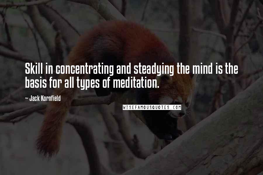 Jack Kornfield Quotes: Skill in concentrating and steadying the mind is the basis for all types of meditation.