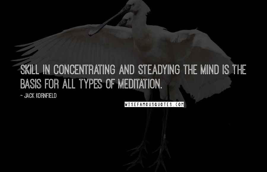 Jack Kornfield Quotes: Skill in concentrating and steadying the mind is the basis for all types of meditation.