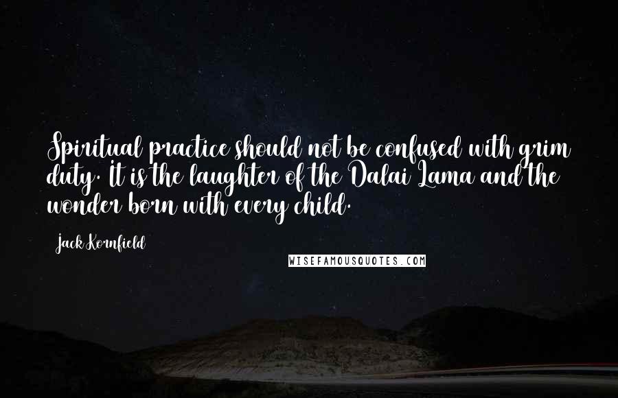 Jack Kornfield Quotes: Spiritual practice should not be confused with grim duty. It is the laughter of the Dalai Lama and the wonder born with every child.