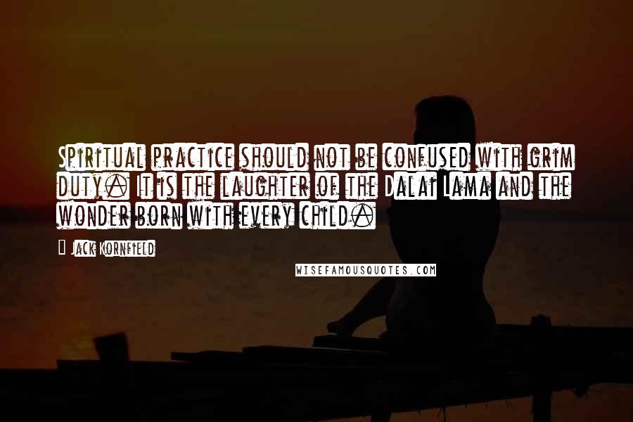 Jack Kornfield Quotes: Spiritual practice should not be confused with grim duty. It is the laughter of the Dalai Lama and the wonder born with every child.