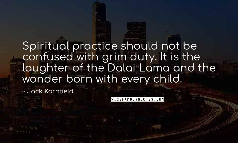 Jack Kornfield Quotes: Spiritual practice should not be confused with grim duty. It is the laughter of the Dalai Lama and the wonder born with every child.