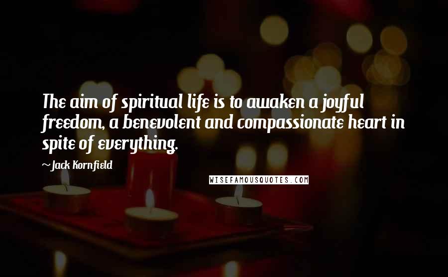 Jack Kornfield Quotes: The aim of spiritual life is to awaken a joyful freedom, a benevolent and compassionate heart in spite of everything.