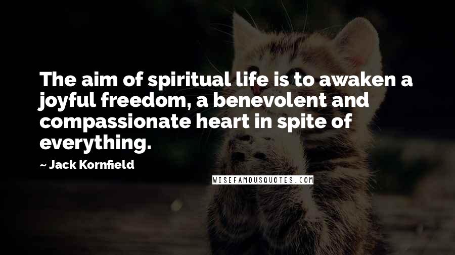 Jack Kornfield Quotes: The aim of spiritual life is to awaken a joyful freedom, a benevolent and compassionate heart in spite of everything.