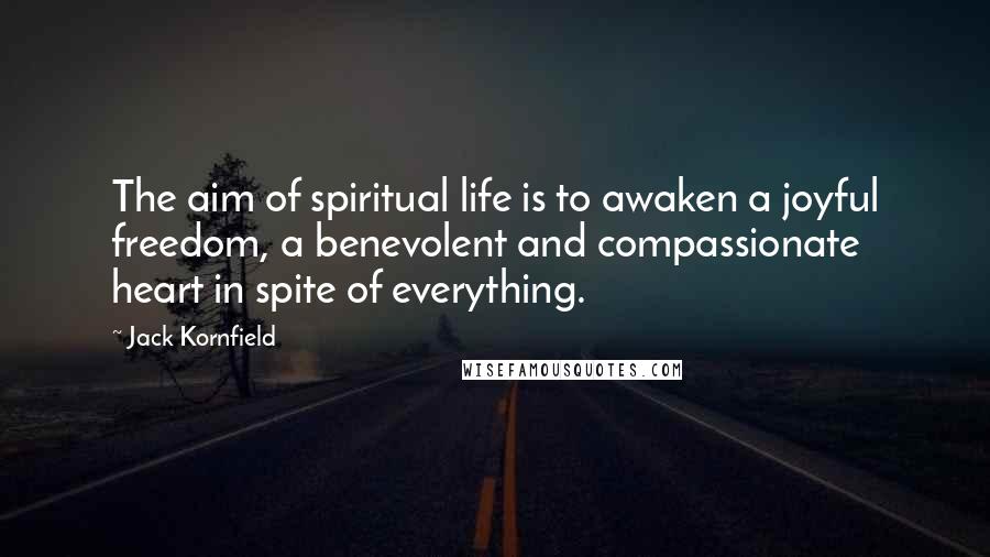 Jack Kornfield Quotes: The aim of spiritual life is to awaken a joyful freedom, a benevolent and compassionate heart in spite of everything.