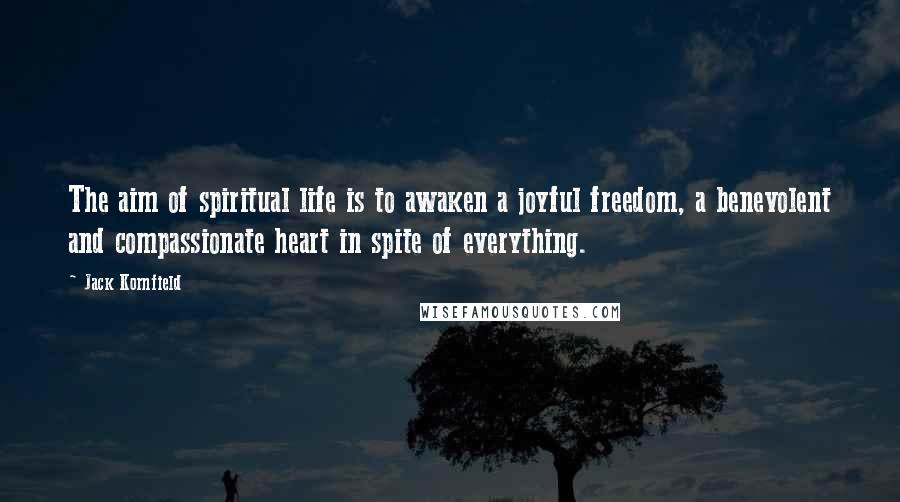 Jack Kornfield Quotes: The aim of spiritual life is to awaken a joyful freedom, a benevolent and compassionate heart in spite of everything.