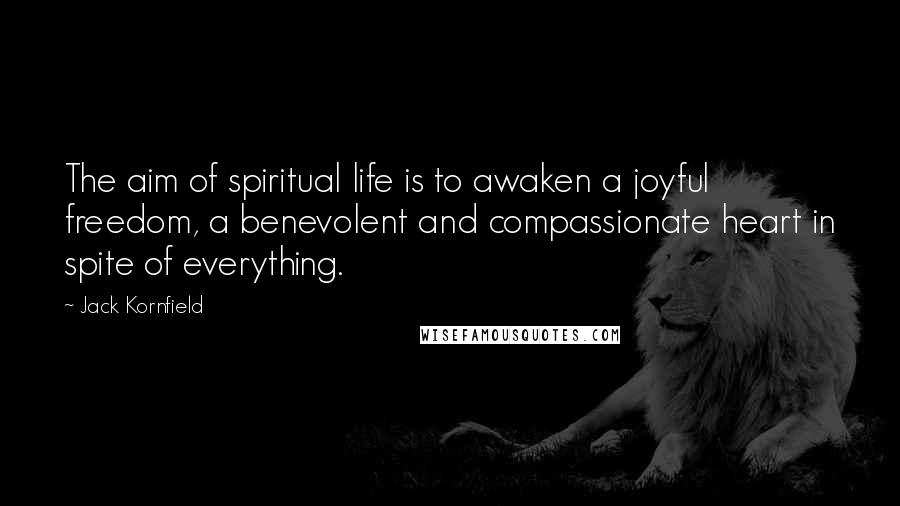 Jack Kornfield Quotes: The aim of spiritual life is to awaken a joyful freedom, a benevolent and compassionate heart in spite of everything.