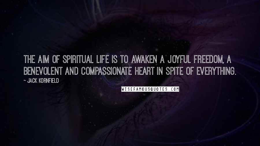 Jack Kornfield Quotes: The aim of spiritual life is to awaken a joyful freedom, a benevolent and compassionate heart in spite of everything.