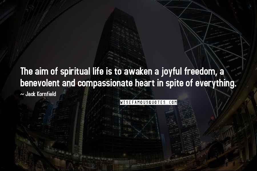 Jack Kornfield Quotes: The aim of spiritual life is to awaken a joyful freedom, a benevolent and compassionate heart in spite of everything.