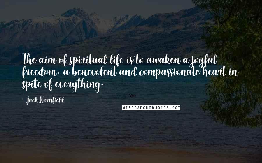 Jack Kornfield Quotes: The aim of spiritual life is to awaken a joyful freedom, a benevolent and compassionate heart in spite of everything.