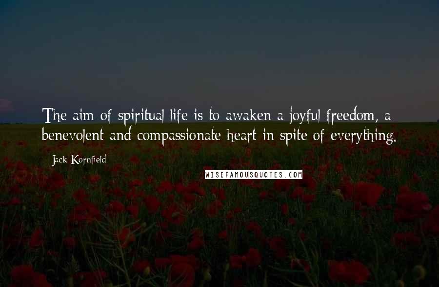 Jack Kornfield Quotes: The aim of spiritual life is to awaken a joyful freedom, a benevolent and compassionate heart in spite of everything.