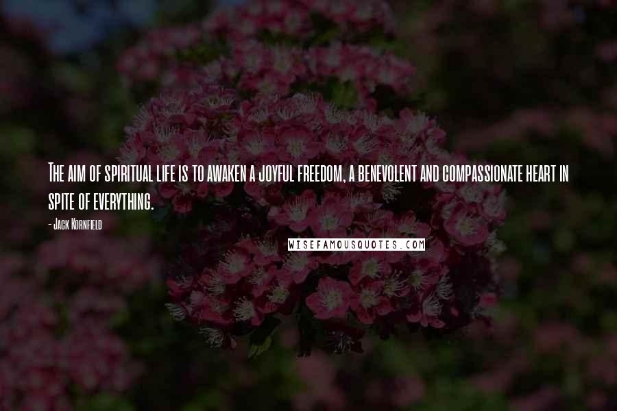 Jack Kornfield Quotes: The aim of spiritual life is to awaken a joyful freedom, a benevolent and compassionate heart in spite of everything.