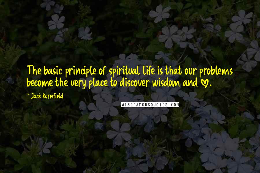 Jack Kornfield Quotes: The basic principle of spiritual life is that our problems become the very place to discover wisdom and love.