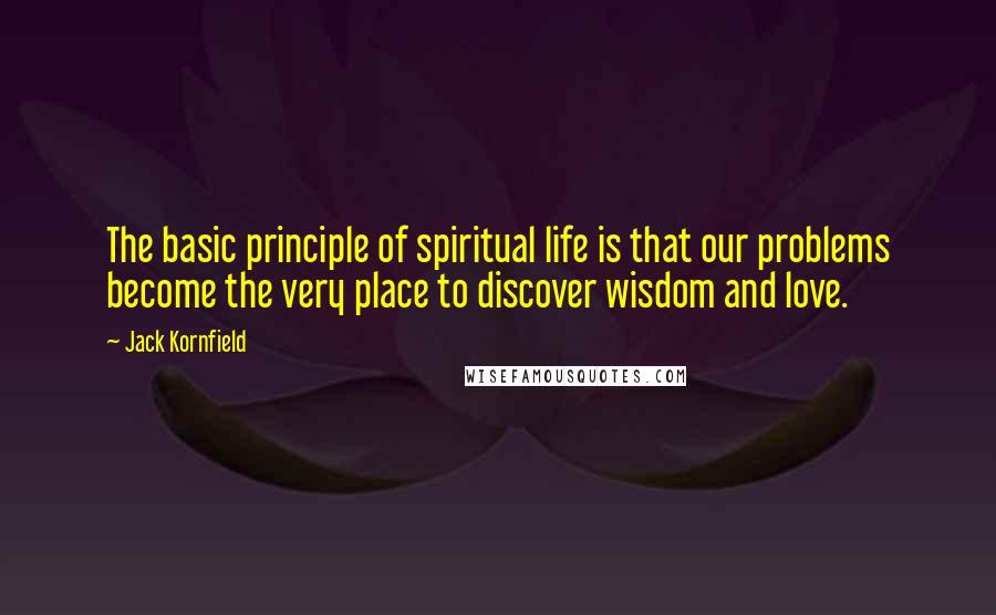 Jack Kornfield Quotes: The basic principle of spiritual life is that our problems become the very place to discover wisdom and love.