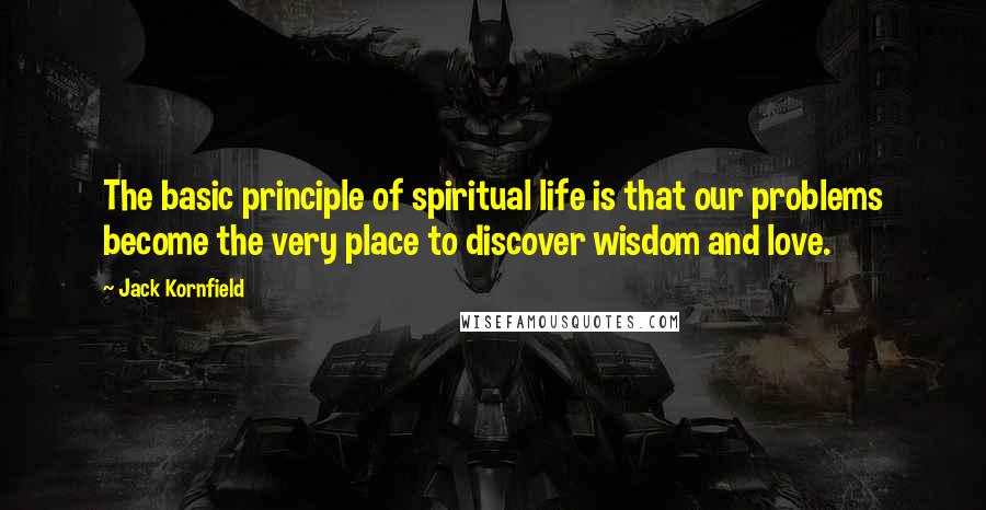 Jack Kornfield Quotes: The basic principle of spiritual life is that our problems become the very place to discover wisdom and love.