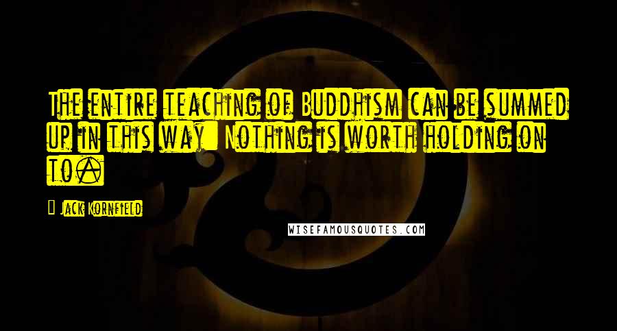 Jack Kornfield Quotes: The entire teaching of Buddhism can be summed up in this way: Nothing is worth holding on to.