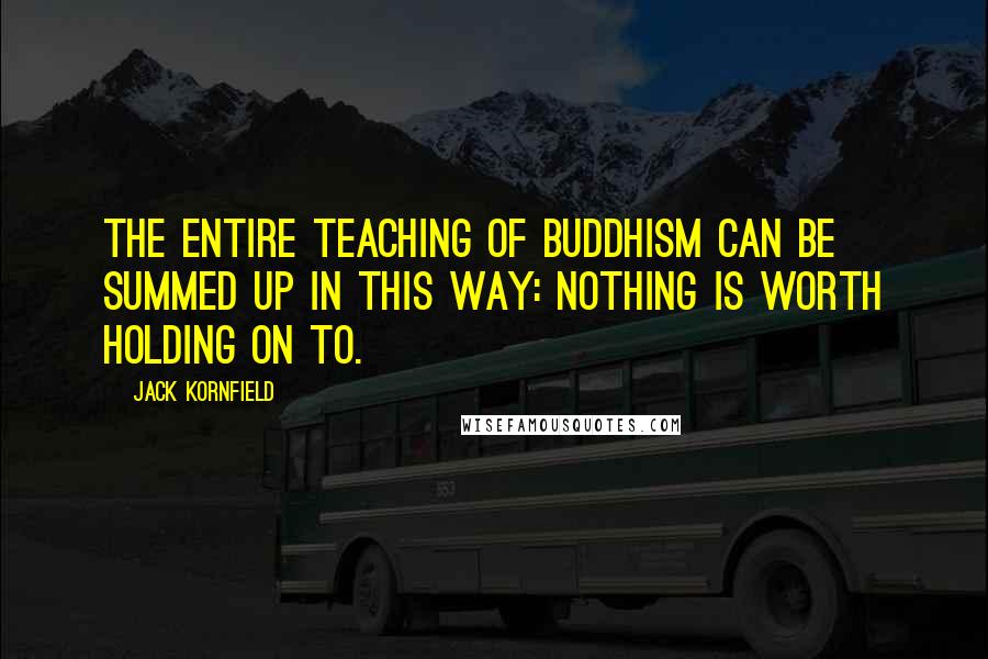 Jack Kornfield Quotes: The entire teaching of Buddhism can be summed up in this way: Nothing is worth holding on to.