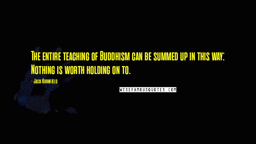 Jack Kornfield Quotes: The entire teaching of Buddhism can be summed up in this way: Nothing is worth holding on to.