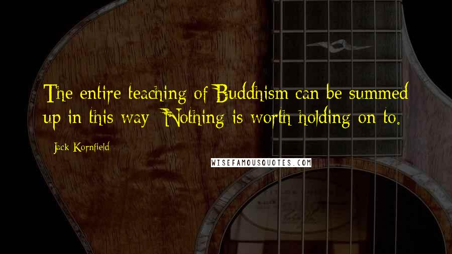 Jack Kornfield Quotes: The entire teaching of Buddhism can be summed up in this way: Nothing is worth holding on to.