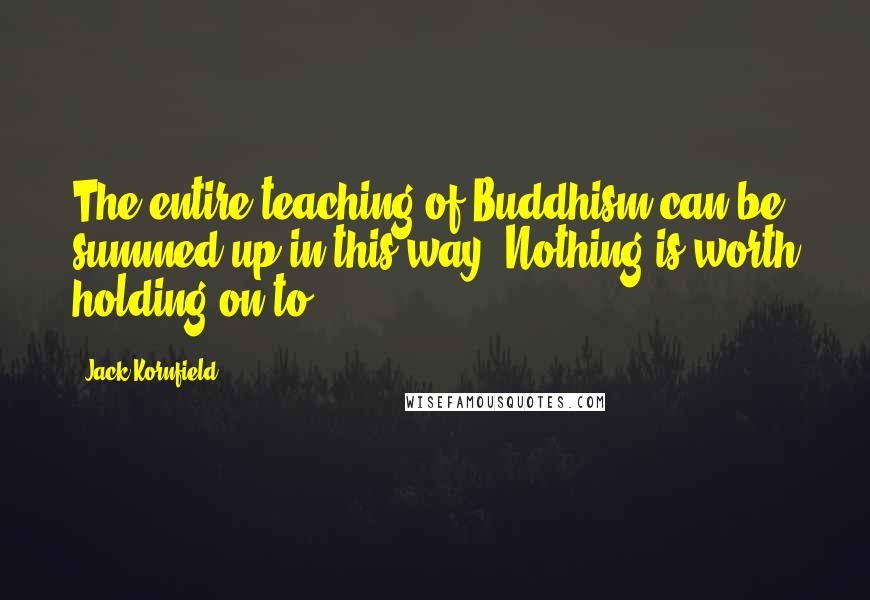 Jack Kornfield Quotes: The entire teaching of Buddhism can be summed up in this way: Nothing is worth holding on to.