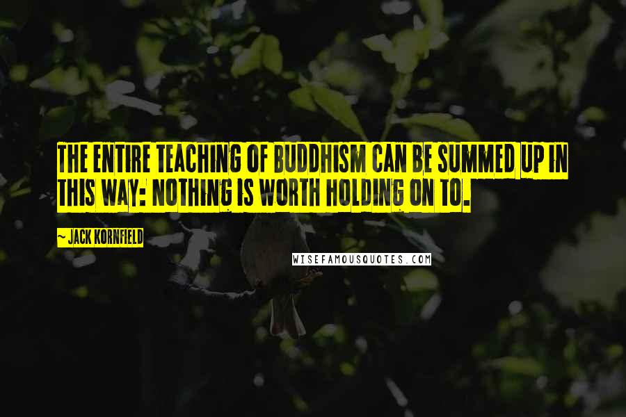 Jack Kornfield Quotes: The entire teaching of Buddhism can be summed up in this way: Nothing is worth holding on to.