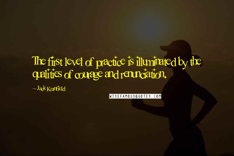 Jack Kornfield Quotes: The first level of practice is illuminated by the qualities of courage and renunciation.