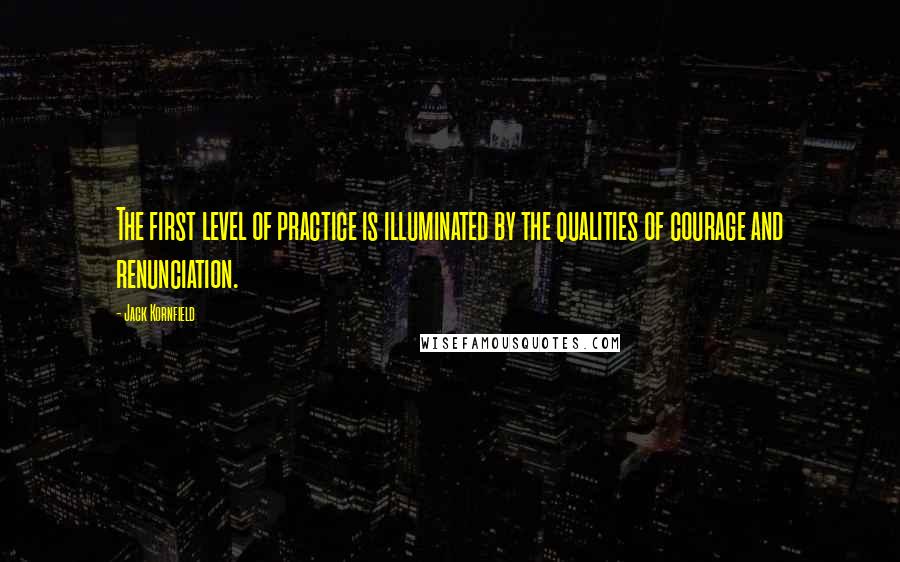 Jack Kornfield Quotes: The first level of practice is illuminated by the qualities of courage and renunciation.