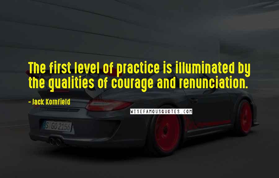 Jack Kornfield Quotes: The first level of practice is illuminated by the qualities of courage and renunciation.