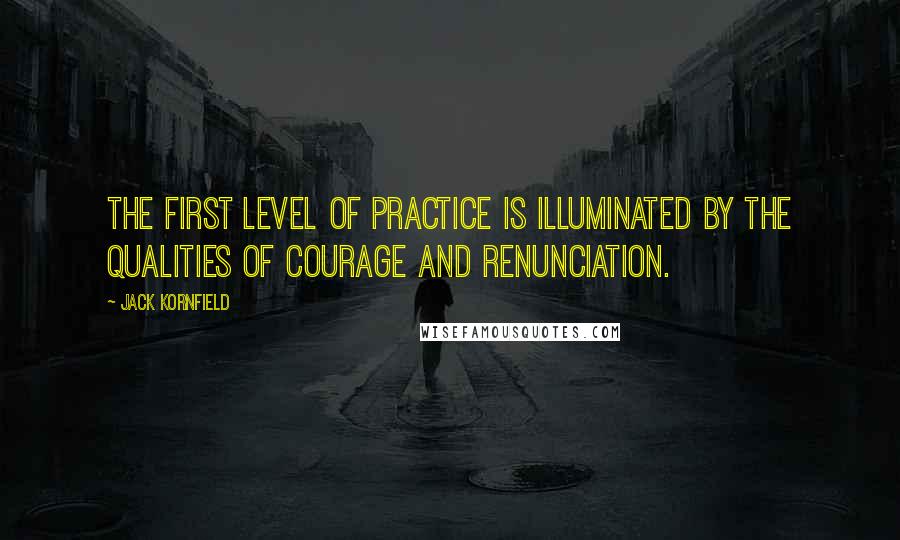 Jack Kornfield Quotes: The first level of practice is illuminated by the qualities of courage and renunciation.