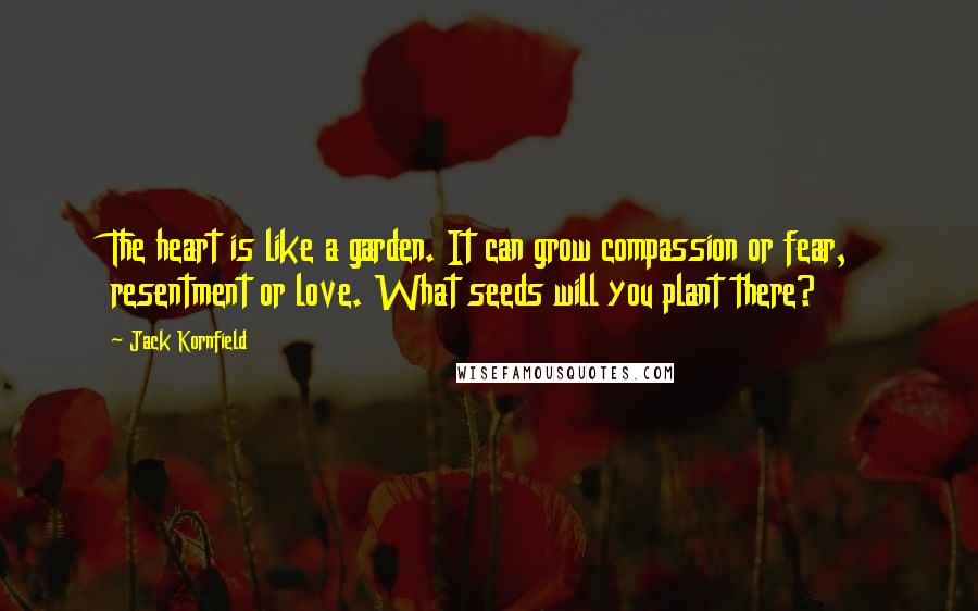 Jack Kornfield Quotes: The heart is like a garden. It can grow compassion or fear, resentment or love. What seeds will you plant there?