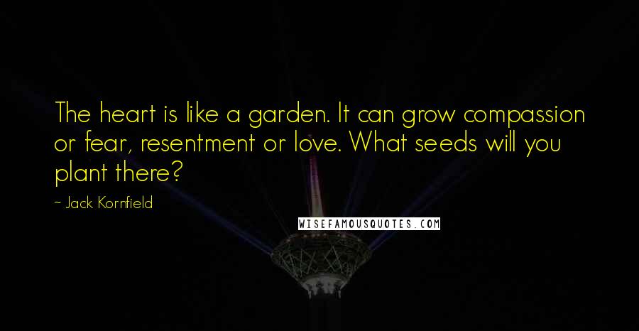 Jack Kornfield Quotes: The heart is like a garden. It can grow compassion or fear, resentment or love. What seeds will you plant there?