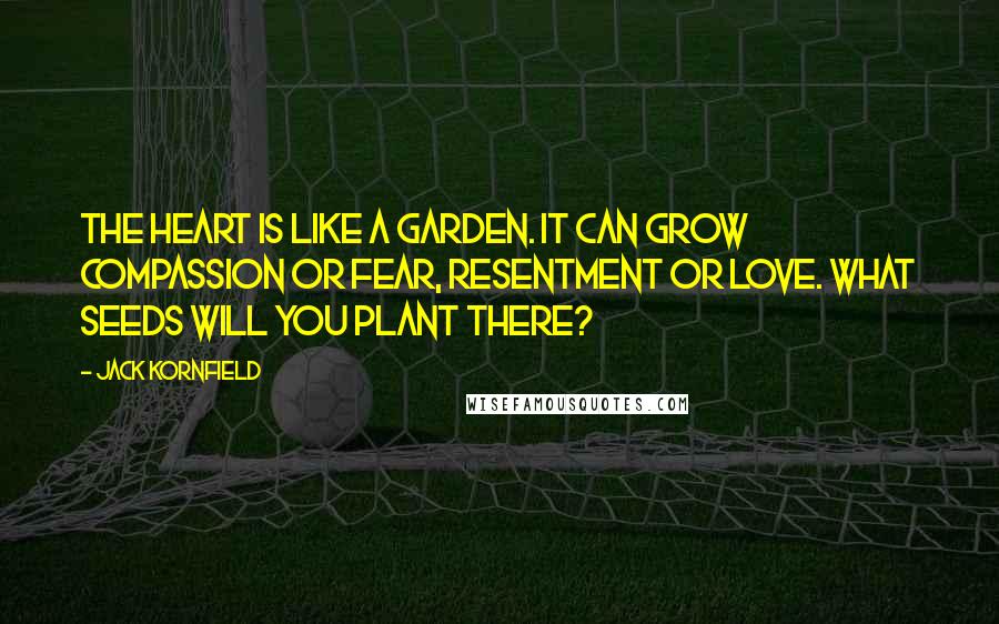 Jack Kornfield Quotes: The heart is like a garden. It can grow compassion or fear, resentment or love. What seeds will you plant there?