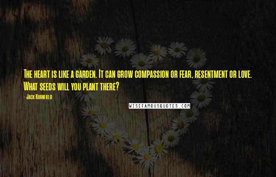 Jack Kornfield Quotes: The heart is like a garden. It can grow compassion or fear, resentment or love. What seeds will you plant there?