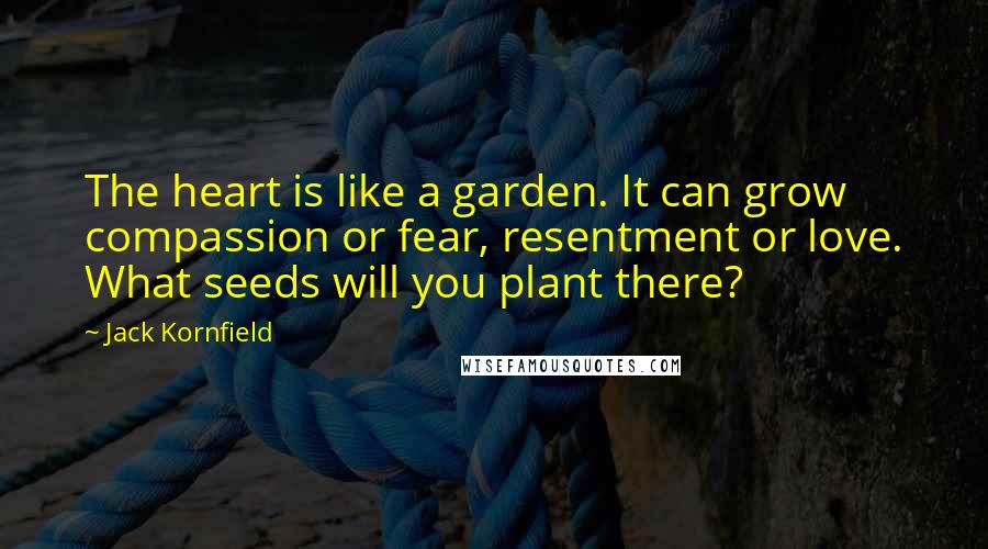 Jack Kornfield Quotes: The heart is like a garden. It can grow compassion or fear, resentment or love. What seeds will you plant there?