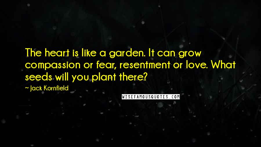 Jack Kornfield Quotes: The heart is like a garden. It can grow compassion or fear, resentment or love. What seeds will you plant there?