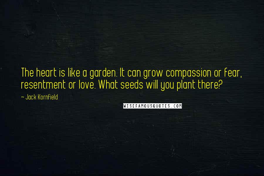 Jack Kornfield Quotes: The heart is like a garden. It can grow compassion or fear, resentment or love. What seeds will you plant there?