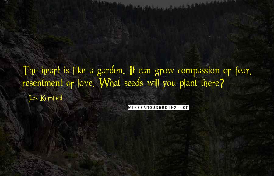 Jack Kornfield Quotes: The heart is like a garden. It can grow compassion or fear, resentment or love. What seeds will you plant there?