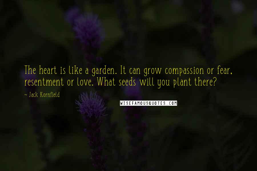 Jack Kornfield Quotes: The heart is like a garden. It can grow compassion or fear, resentment or love. What seeds will you plant there?