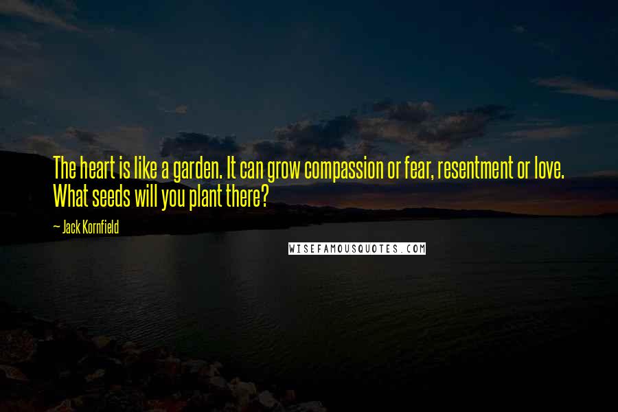 Jack Kornfield Quotes: The heart is like a garden. It can grow compassion or fear, resentment or love. What seeds will you plant there?