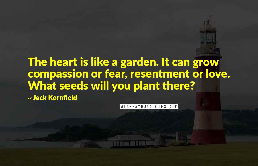 Jack Kornfield Quotes: The heart is like a garden. It can grow compassion or fear, resentment or love. What seeds will you plant there?